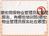 德宏高级物业管理员在哪里报名，有哪些培训班(德宏物业管理员报名处在哪里)
