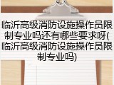 临沂高级消防设施操作员限制专业吗还有哪些要求呀(临沂高级消防设施操作员限制专业吗)