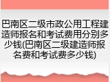巴南区二级市政公用工程建造师报名和考试费用分别多少钱(巴南区二级建造师报名费和考试费多少钱)