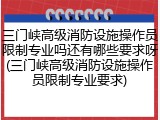 三门峡高级消防设施操作员限制专业吗还有哪些要求呀(三门峡高级消防设施操作员限制专业要求)