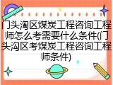 门头沟区煤炭工程咨询工程师怎么考需要什么条件(门头沟区考煤炭工程咨询工程师条件)