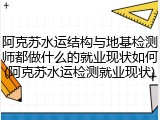 阿克苏水运结构与地基检测师都做什么的就业现状如何(阿克苏水运检测就业现状)
