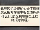 北辰区初级煤矿安全工程师怎么报考在哪里报名流程是什么(北辰区初级安全工程师报考流程)