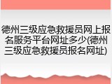 德州三级应急救援员网上报名服务平台网址多少(德州三级应急救援员报名网址)