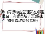 保山高级物业管理员在哪里报名，有哪些培训班(保山物业管理员报名处)