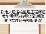 临沧交通运输监理工程师证书如何领取有哪些渠道呢(临沧监理证书领取渠道)