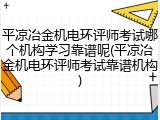 平凉冶金机电环评师考试哪个机构学习靠谱呢(平凉冶金机电环评师考试靠谱机构)