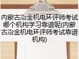 内蒙古冶金机电环评师考试哪个机构学习靠谱呢(内蒙古冶金机电环评师考试靠谱机构)