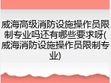 威海高级消防设施操作员限制专业吗还有哪些要求呀(威海消防设施操作员限制专业)