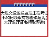 大理交通运输监理工程师证书如何领取有哪些渠道呢(大理监理证书领取渠道)