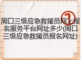 周口三级应急救援员网上报名服务平台网址多少(周口三级应急救援员报名网址)