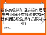 新乡高级消防设施操作员限制专业吗还有哪些要求呀(新乡消防设施操作员限制专业)