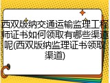 西双版纳交通运输监理工程师证书如何领取有哪些渠道呢(西双版纳监理证书领取渠道)