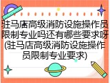 驻马店高级消防设施操作员限制专业吗还有哪些要求呀(驻马店高级消防设施操作员限制专业要求)