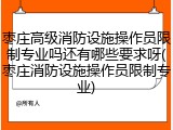 枣庄高级消防设施操作员限制专业吗还有哪些要求呀(枣庄消防设施操作员限制专业)
