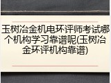 玉树冶金机电环评师考试哪个机构学习靠谱呢(玉树冶金环评机构靠谱)