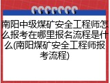 南阳中级煤矿安全工程师怎么报考在哪里报名流程是什么(南阳煤矿安全工程师报考流程)