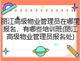 丽江高级物业管理员在哪里报名，有哪些培训班(丽江高级物业管理员报名处)