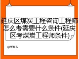 延庆区煤炭工程咨询工程师怎么考需要什么条件(延庆区考煤炭工程师条件)