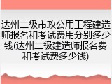 达州二级市政公用工程建造师报名和考试费用分别多少钱(达州二级建造师报名费和考试费多少钱)