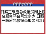 日照三级应急救援员网上报名服务平台网址多少(日照三级应急救援员报名网址)