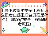 十堰中级煤矿安全工程师怎么报考在哪里报名流程是什么(十堰煤矿安全工程师报考流程)