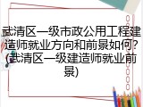 武清区一级市政公用工程建造师就业方向和前景如何?(武清区一级建造师就业前景)