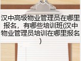 汉中高级物业管理员在哪里报名，有哪些培训班(汉中物业管理员培训在哪里报名)