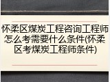 怀柔区煤炭工程咨询工程师怎么考需要什么条件(怀柔区考煤炭工程师条件)