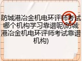 防城港冶金机电环评师考试哪个机构学习靠谱呢(防城港冶金机电环评师考试靠谱机构)