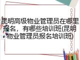昆明高级物业管理员在哪里报名，有哪些培训班(昆明物业管理员报名培训班)