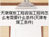 天津煤炭工程咨询工程师怎么考需要什么条件(天津考煤工条件)