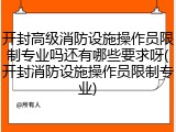 开封高级消防设施操作员限制专业吗还有哪些要求呀(开封消防设施操作员限制专业)