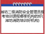 潍坊二级消防安全管理员报考培训课程哪家机构的好(潍坊消防培训好机构)