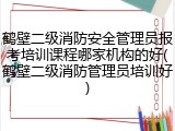 鹤壁二级消防安全管理员报考培训课程哪家机构的好(鹤壁二级消防管理员培训好)