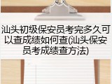 汕头初级保安员考完多久可以查成绩如何查(汕头保安员考成绩查方法)