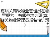 嘉峪关高级物业管理员在哪里报名，有哪些培训班(嘉峪关物业管理员报名培训班)
