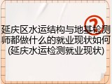 延庆区水运结构与地基检测师都做什么的就业现状如何(延庆水运检测就业现状)