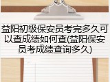 益阳初级保安员考完多久可以查成绩如何查(益阳保安员考成绩查询多久)