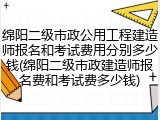 绵阳二级市政公用工程建造师报名和考试费用分别多少钱(绵阳二级市政建造师报名费和考试费多少钱)