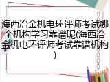 海西冶金机电环评师考试哪个机构学习靠谱呢(海西冶金机电环评师考试靠谱机构)