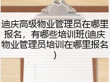 迪庆高级物业管理员在哪里报名，有哪些培训班(迪庆物业管理员培训在哪里报名)