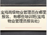 宝鸡高级物业管理员在哪里报名,有哪些培训班(宝鸡物业管理员报名处)