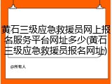 黄石三级应急救援员网上报名服务平台网址多少(黄石三级应急救援员报名网址)