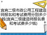 宜宾二级市政公用工程建造师报名和考试费用分别多少钱(宜宾二级建造师报名费和考试费多少钱)