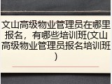 文山高级物业管理员在哪里报名,有哪些培训班(文山高级物业管理员报名培训班)