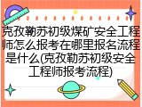 克孜勒苏初级煤矿安全工程师怎么报考在哪里报名流程是什么(克孜勒苏初级安全工程师报考流程)
