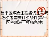 昌平区煤炭工程咨询工程师怎么考需要什么条件(昌平区考煤炭工程师条件)