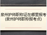 泉州护师职称证在哪里报考(泉州护师职称报考点)