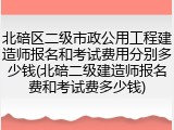 北碚区二级市政公用工程建造师报名和考试费用分别多少钱(北碚二级建造师报名费和考试费多少钱)